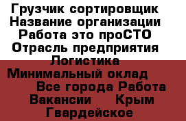 Грузчик-сортировщик › Название организации ­ Работа-это проСТО › Отрасль предприятия ­ Логистика › Минимальный оклад ­ 24 000 - Все города Работа » Вакансии   . Крым,Гвардейское